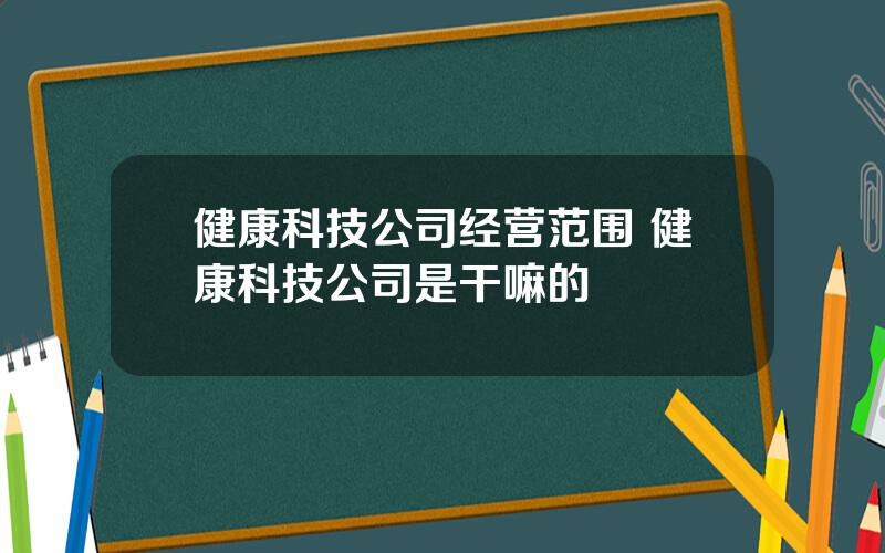 健康科技公司经营范围 健康科技公司是干嘛的